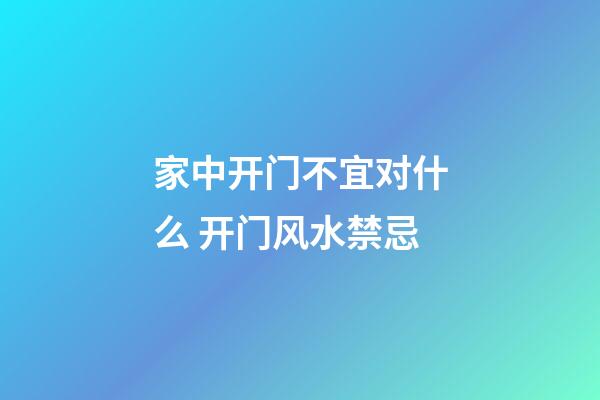 家中开门不宜对什么 开门风水禁忌